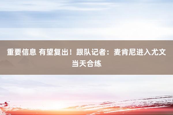 重要信息 有望复出！跟队记者：麦肯尼进入尤文当天合练