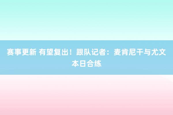 赛事更新 有望复出！跟队记者：麦肯尼干与尤文本日合练