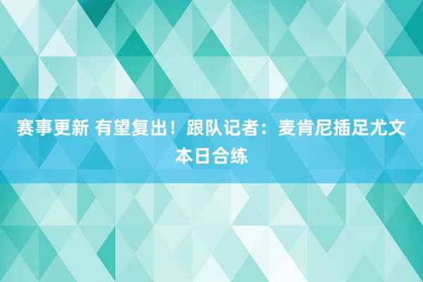 赛事更新 有望复出！跟队记者：麦肯尼插足尤文本日合练