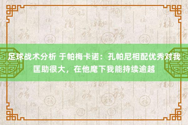 足球战术分析 于帕梅卡诺：孔帕尼相配优秀对我匡助很大，在他麾下我能持续逾越