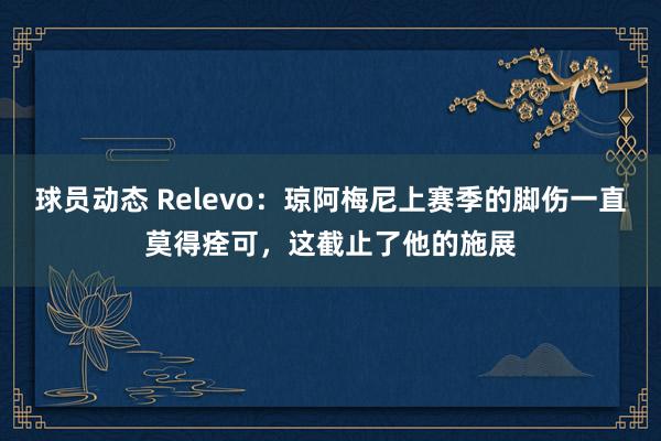 球员动态 Relevo：琼阿梅尼上赛季的脚伤一直莫得痊可，这截止了他的施展