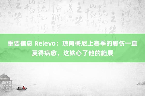 重要信息 Relevo：琼阿梅尼上赛季的脚伤一直莫得病愈，这铁心了他的施展