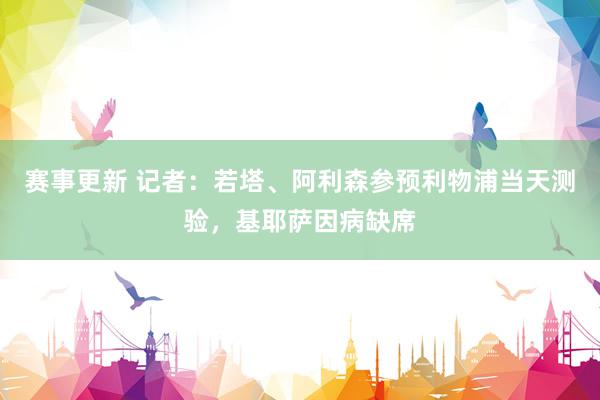 赛事更新 记者：若塔、阿利森参预利物浦当天测验，基耶萨因病缺席