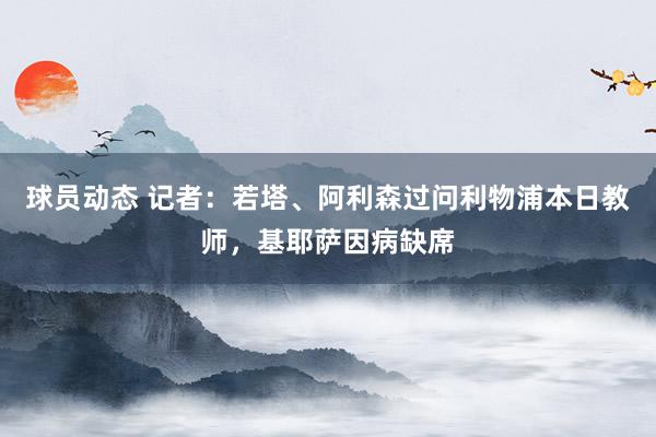 球员动态 记者：若塔、阿利森过问利物浦本日教师，基耶萨因病缺席