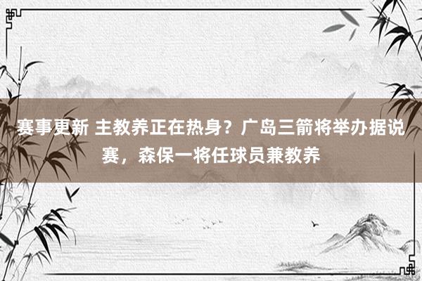 赛事更新 主教养正在热身？广岛三箭将举办据说赛，森保一将任球员兼教养