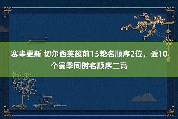 赛事更新 切尔西英超前15轮名顺序2位，近10个赛季同时名顺序二高