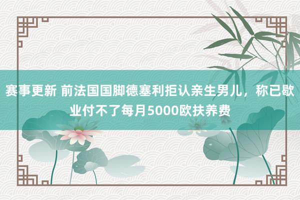 赛事更新 前法国国脚德塞利拒认亲生男儿，称已歇业付不了每月5000欧扶养费