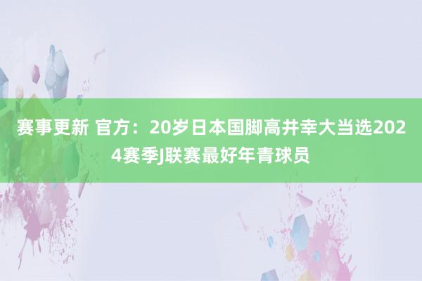 赛事更新 官方：20岁日本国脚高井幸大当选2024赛季J联赛最好年青球员