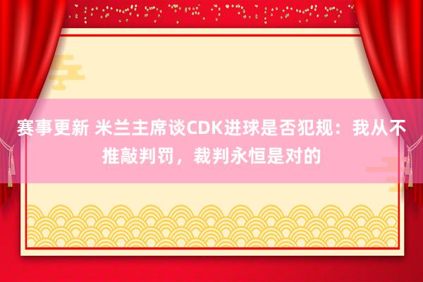 赛事更新 米兰主席谈CDK进球是否犯规：我从不推敲判罚，裁判永恒是对的