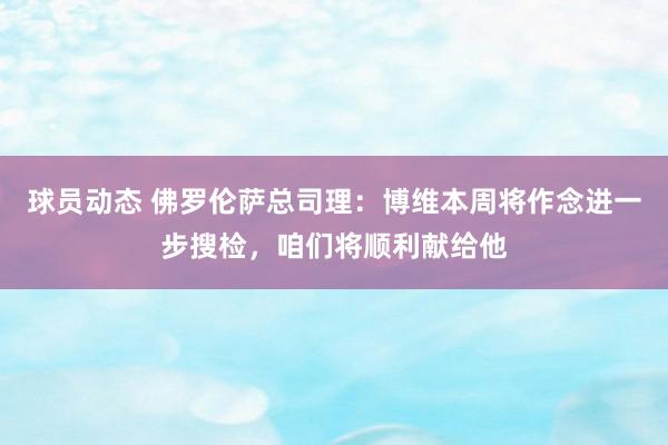 球员动态 佛罗伦萨总司理：博维本周将作念进一步搜检，咱们将顺利献给他