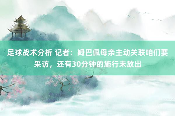 足球战术分析 记者：姆巴佩母亲主动关联咱们要采访，还有30分钟的施行未放出