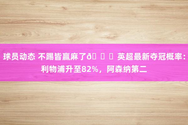 球员动态 不踢皆赢麻了😅英超最新夺冠概率：利物浦升至82%，阿森纳第二