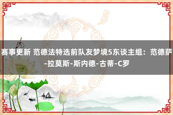 赛事更新 范德法特选前队友梦境5东谈主组：范德萨-拉莫斯-斯内德-古蒂-C罗