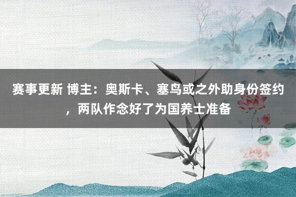 赛事更新 博主：奥斯卡、塞鸟或之外助身份签约，两队作念好了为国养士准备