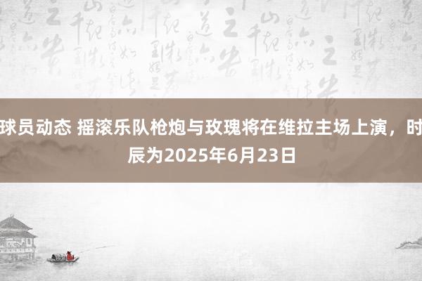 球员动态 摇滚乐队枪炮与玫瑰将在维拉主场上演，时辰为2025年6月23日