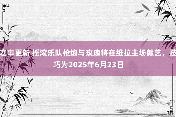 赛事更新 摇滚乐队枪炮与玫瑰将在维拉主场献艺，技巧为2025年6月23日