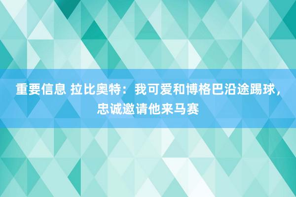 重要信息 拉比奥特：我可爱和博格巴沿途踢球，忠诚邀请他来马赛