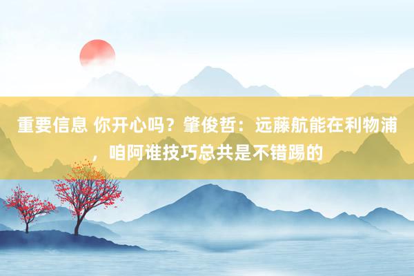 重要信息 你开心吗？肇俊哲：远藤航能在利物浦，咱阿谁技巧总共是不错踢的