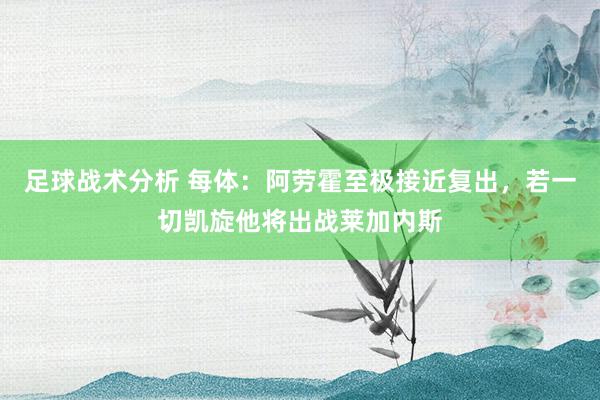 足球战术分析 每体：阿劳霍至极接近复出，若一切凯旋他将出战莱加内斯