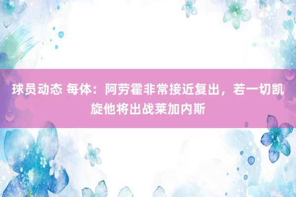 球员动态 每体：阿劳霍非常接近复出，若一切凯旋他将出战莱加内斯