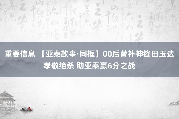 重要信息 【亚泰故事·同框】00后替补神锋田玉达孝敬绝杀 助亚泰赢6分之战