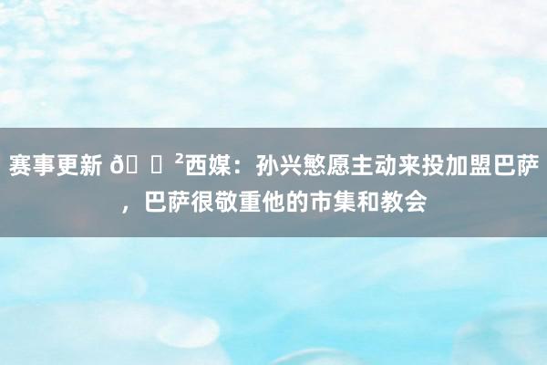 赛事更新 😲西媒：孙兴慜愿主动来投加盟巴萨，巴萨很敬重他的市集和教会