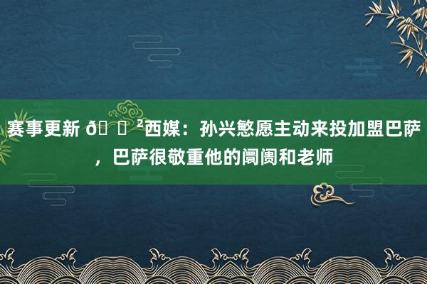 赛事更新 😲西媒：孙兴慜愿主动来投加盟巴萨，巴萨很敬重他的阛阓和老师