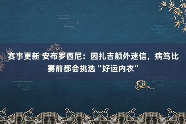 赛事更新 安布罗西尼：因扎吉额外迷信，病笃比赛前都会挑选“好运内衣”