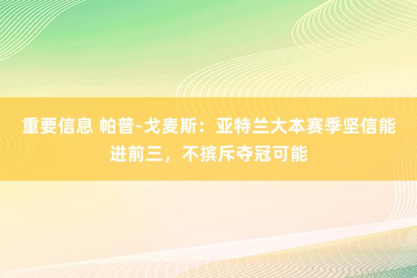 重要信息 帕普-戈麦斯：亚特兰大本赛季坚信能进前三，不摈斥夺冠可能