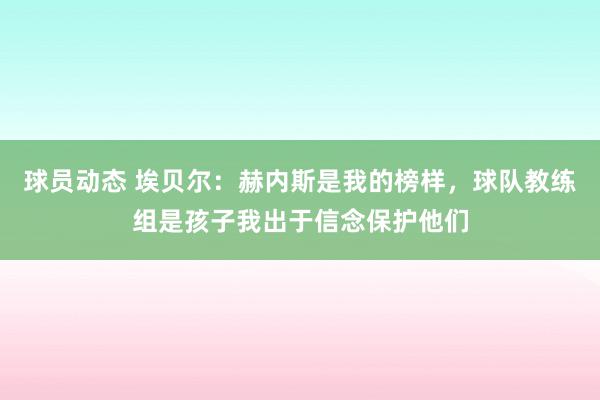 球员动态 埃贝尔：赫内斯是我的榜样，球队教练组是孩子我出于信念保护他们