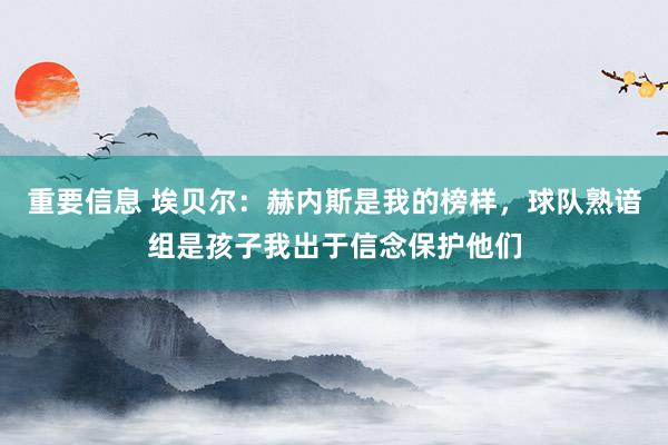 重要信息 埃贝尔：赫内斯是我的榜样，球队熟谙组是孩子我出于信念保护他们