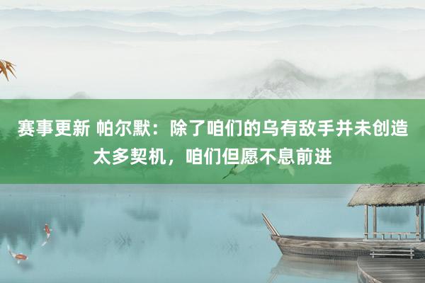 赛事更新 帕尔默：除了咱们的乌有敌手并未创造太多契机，咱们但愿不息前进