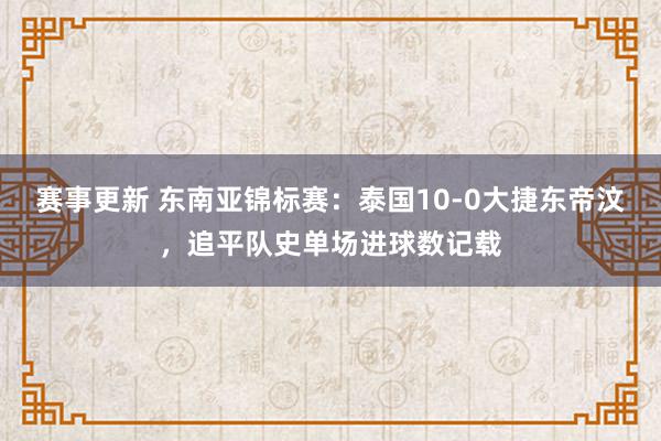 赛事更新 东南亚锦标赛：泰国10-0大捷东帝汶，追平队史单场进球数记载