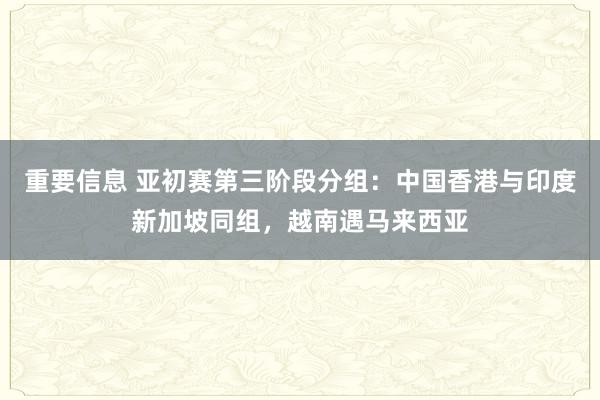 重要信息 亚初赛第三阶段分组：中国香港与印度新加坡同组，越南遇马来西亚