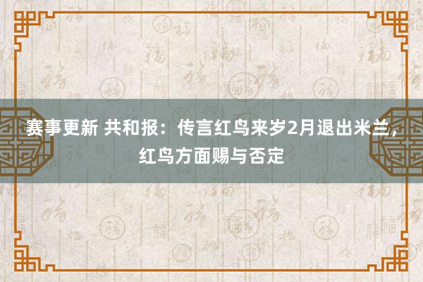 赛事更新 共和报：传言红鸟来岁2月退出米兰，红鸟方面赐与否定