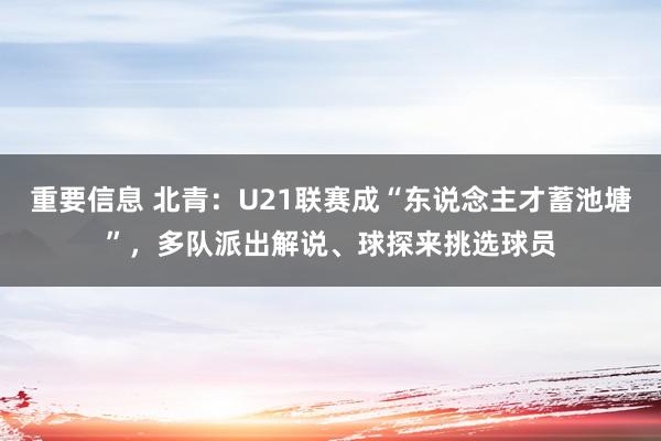 重要信息 北青：U21联赛成“东说念主才蓄池塘”，多队派出解说、球探来挑选球员