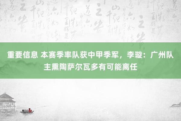 重要信息 本赛季率队获中甲季军，李璇：广州队主熏陶萨尔瓦多有可能离任