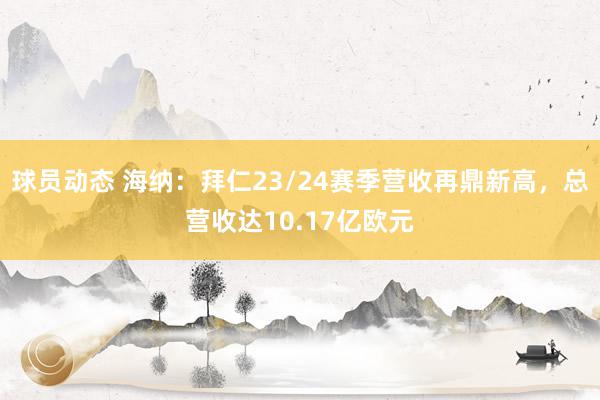 球员动态 海纳：拜仁23/24赛季营收再鼎新高，总营收达10.17亿欧元