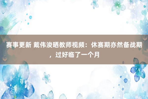 赛事更新 戴伟浚晒教师视频：休赛期亦然备战期，过好临了一个月