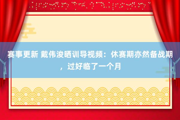 赛事更新 戴伟浚晒训导视频：休赛期亦然备战期，过好临了一个月