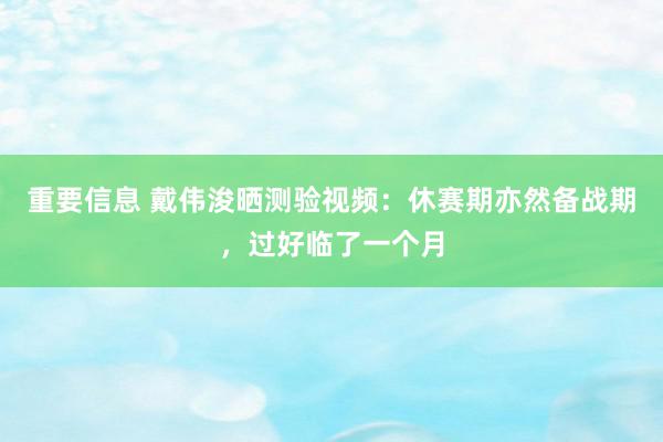 重要信息 戴伟浚晒测验视频：休赛期亦然备战期，过好临了一个月