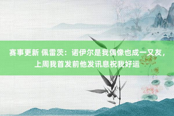 赛事更新 佩雷茨：诺伊尔是我偶像也成一又友，上周我首发前他发讯息祝我好运