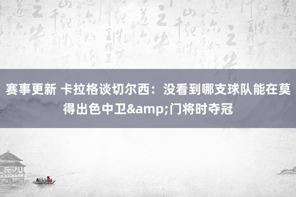 赛事更新 卡拉格谈切尔西：没看到哪支球队能在莫得出色中卫&门将时夺冠