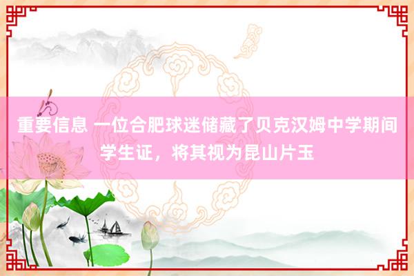 重要信息 一位合肥球迷储藏了贝克汉姆中学期间学生证，将其视为昆山片玉