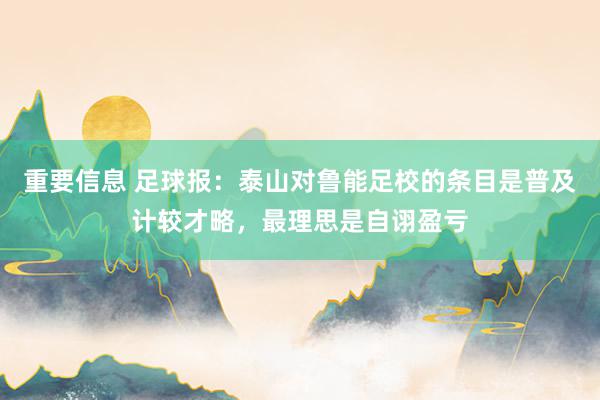 重要信息 足球报：泰山对鲁能足校的条目是普及计较才略，最理思是自诩盈亏