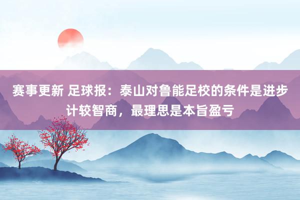 赛事更新 足球报：泰山对鲁能足校的条件是进步计较智商，最理思是本旨盈亏