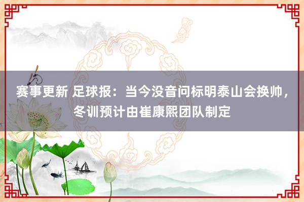 赛事更新 足球报：当今没音问标明泰山会换帅，冬训预计由崔康熙团队制定