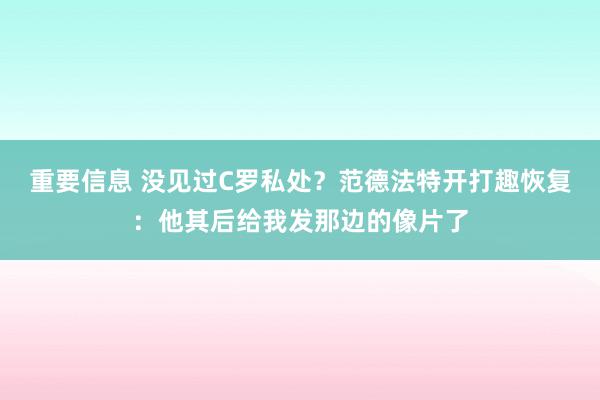 重要信息 没见过C罗私处？范德法特开打趣恢复：他其后给我发那边的像片了