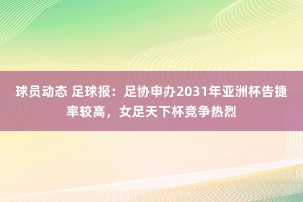 球员动态 足球报：足协申办2031年亚洲杯告捷率较高，女足天下杯竞争热烈