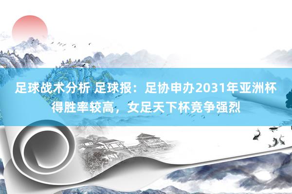 足球战术分析 足球报：足协申办2031年亚洲杯得胜率较高，女足天下杯竞争强烈